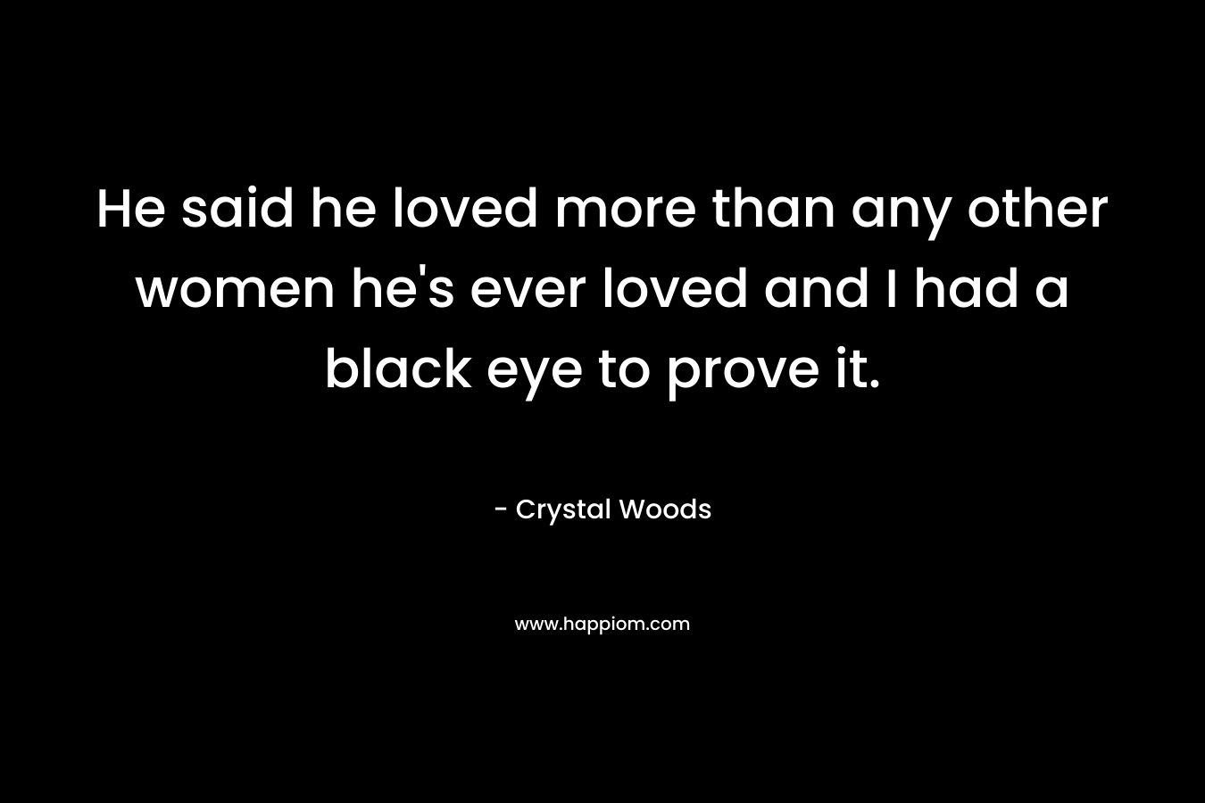 He said he loved more than any other women he's ever loved and I had a black eye to prove it.