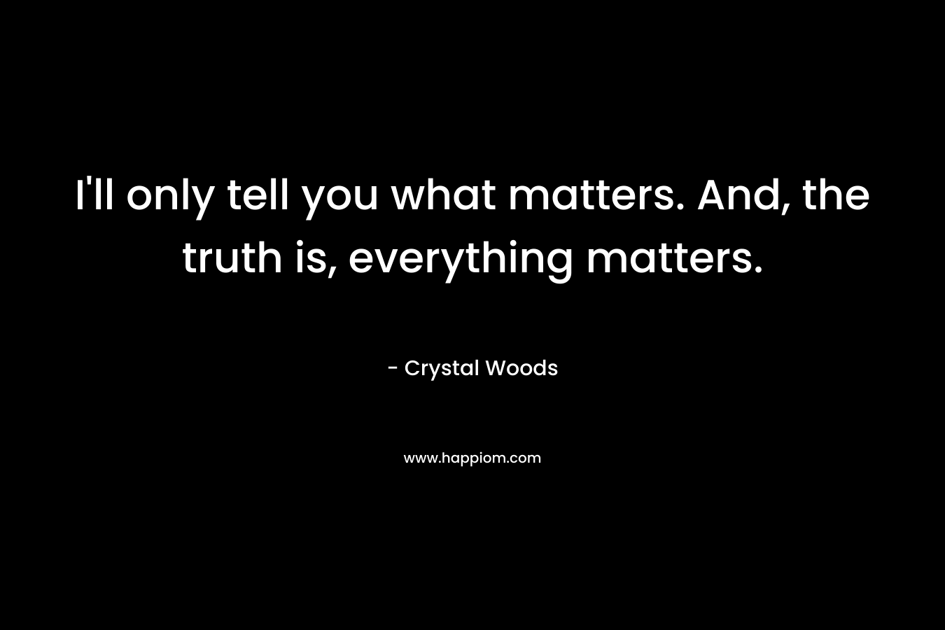 I'll only tell you what matters. And, the truth is, everything matters.