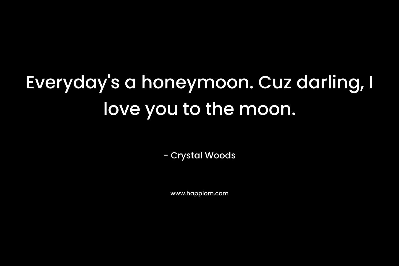 Everyday’s a honeymoon. Cuz darling, I love you to the moon. – Crystal Woods