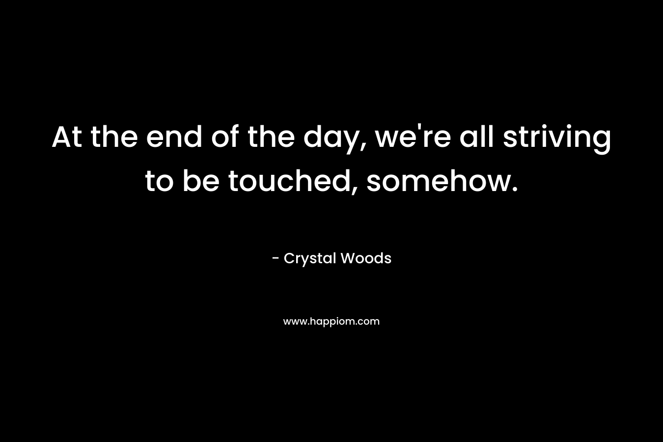 At the end of the day, we’re all striving to be touched, somehow. – Crystal Woods