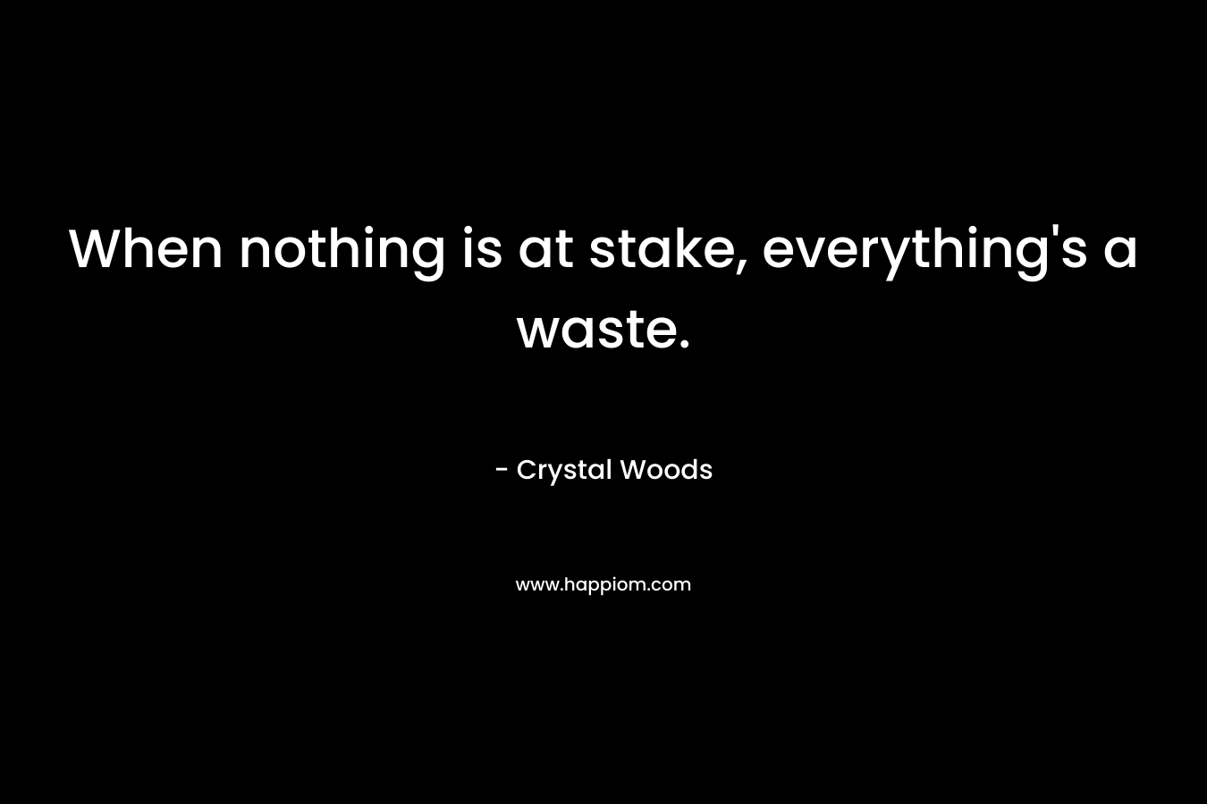 When nothing is at stake, everything’s a waste. – Crystal Woods