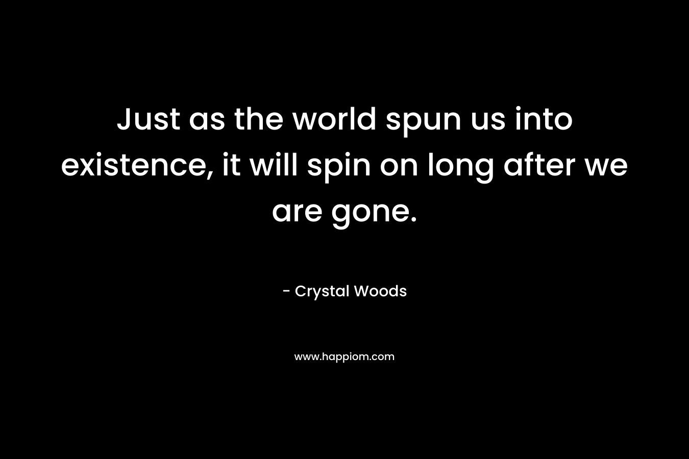 Just as the world spun us into existence, it will spin on long after we are gone. – Crystal Woods