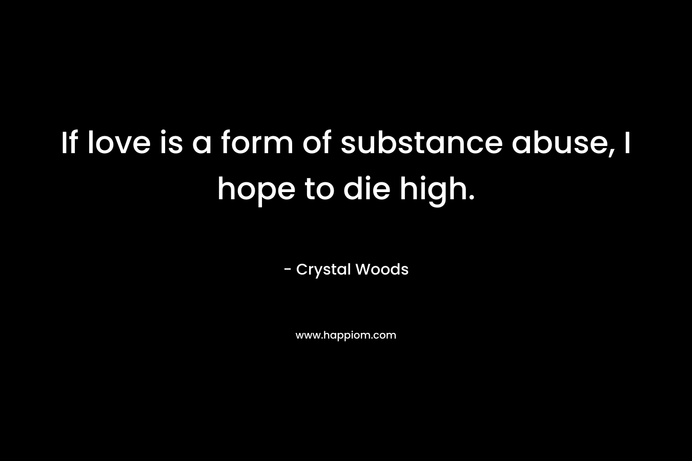 If love is a form of substance abuse, I hope to die high. – Crystal Woods