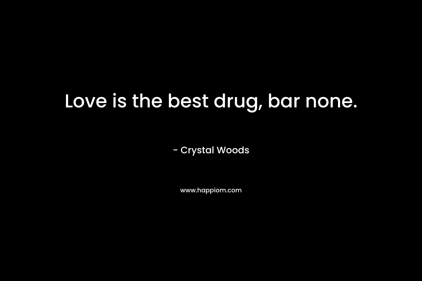Love is the best drug, bar none. – Crystal Woods
