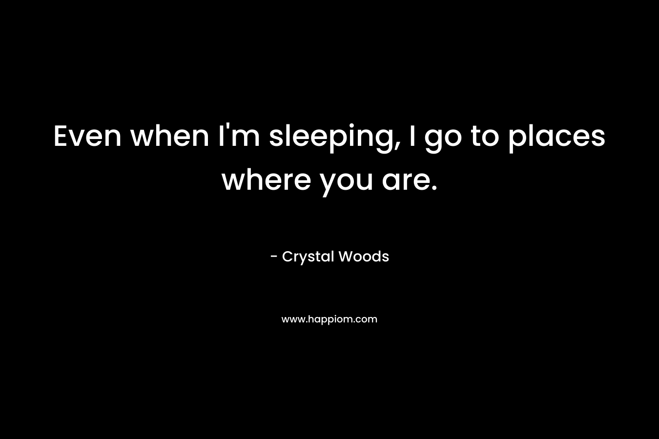 Even when I’m sleeping, I go to places where you are. – Crystal Woods