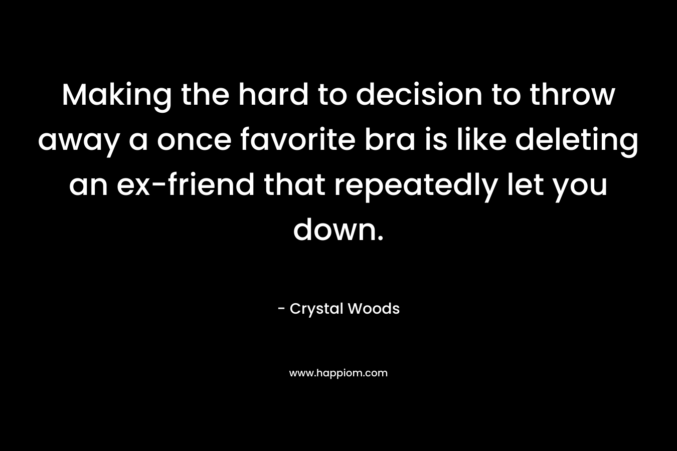 Making the hard to decision to throw away a once favorite bra is like deleting an ex-friend that repeatedly let you down. – Crystal Woods