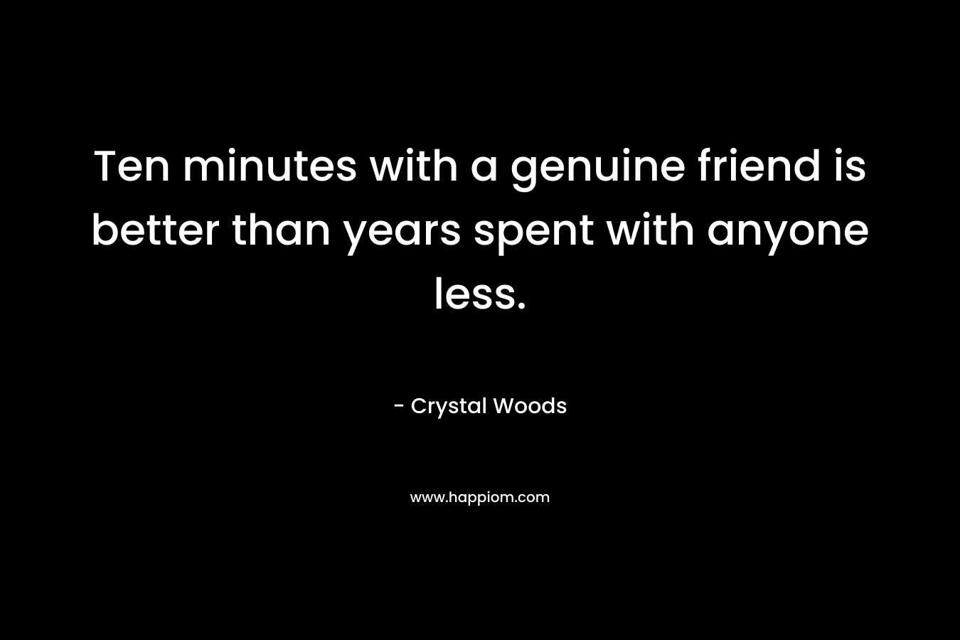 Ten minutes with a genuine friend is better than years spent with anyone less.