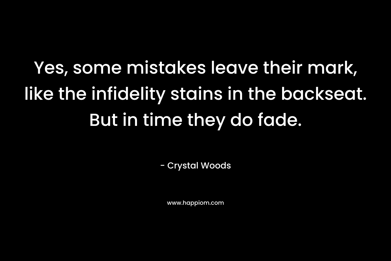 Yes, some mistakes leave their mark, like the infidelity stains in the backseat. But in time they do fade. – Crystal Woods