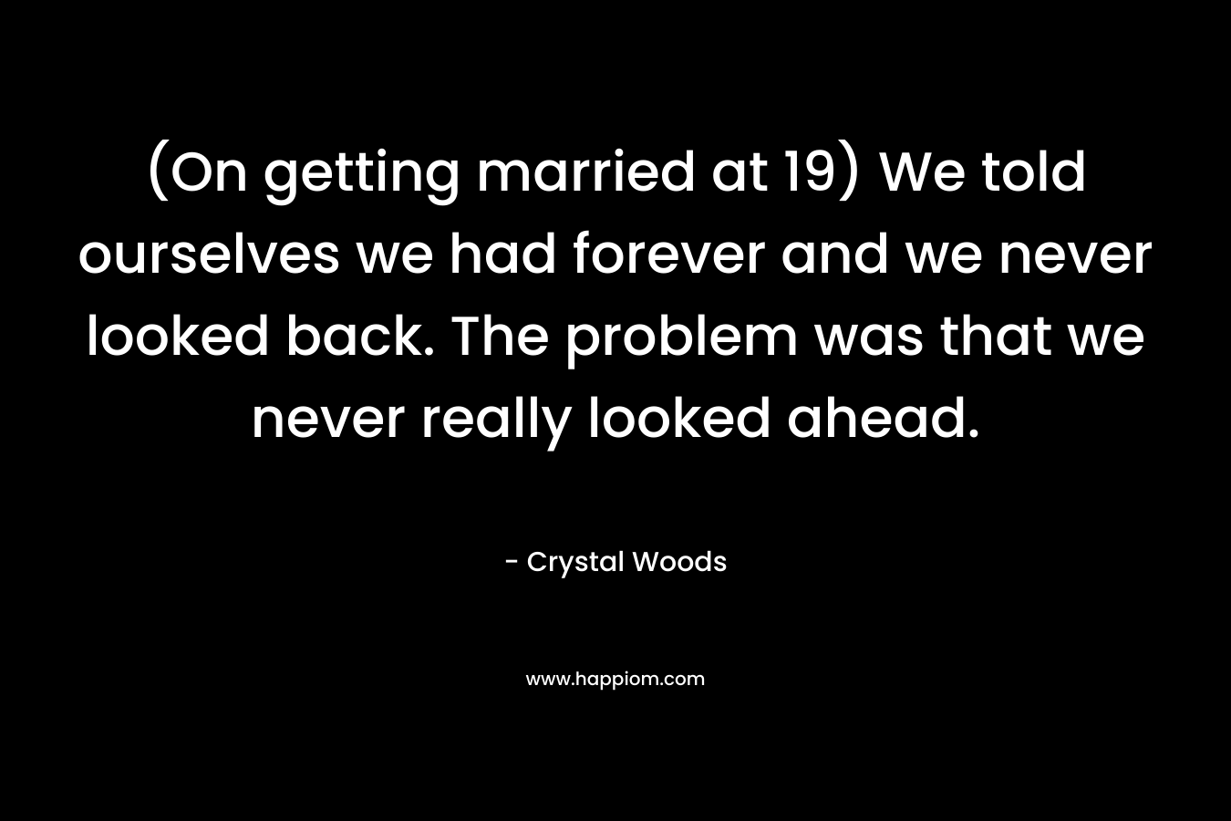 (On getting married at 19) We told ourselves we had forever and we never looked back. The problem was that we never really looked ahead.