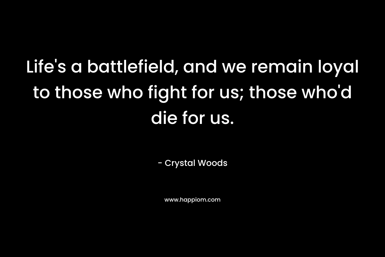 Life’s a battlefield, and we remain loyal to those who fight for us; those who’d die for us. – Crystal Woods