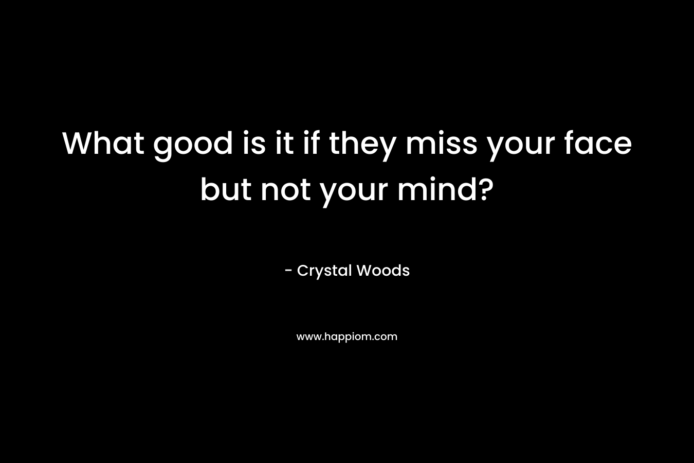 What good is it if they miss your face but not your mind?