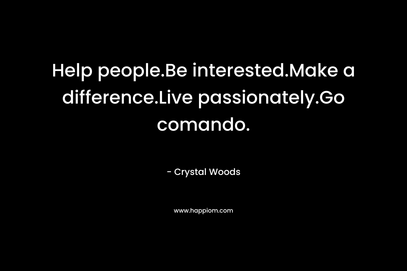 Help people.Be interested.Make a difference.Live passionately.Go comando. – Crystal Woods