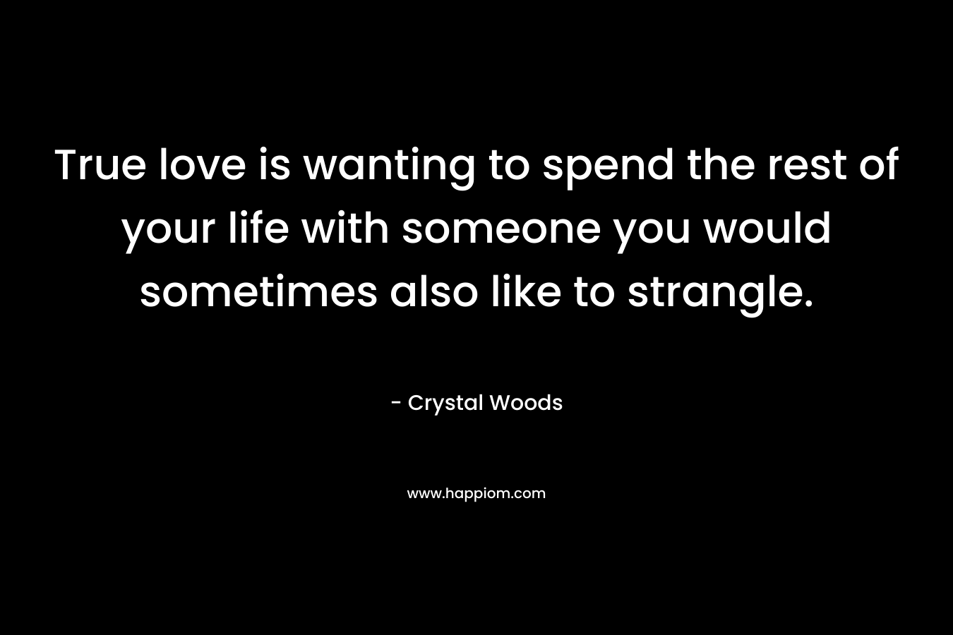 True love is wanting to spend the rest of your life with someone you would sometimes also like to strangle.