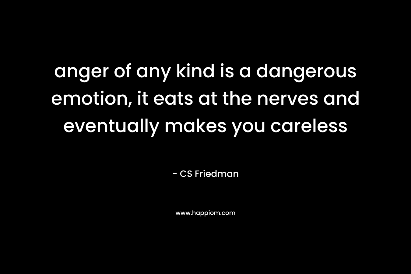 anger of any kind is a dangerous emotion, it eats at the nerves and eventually makes you careless