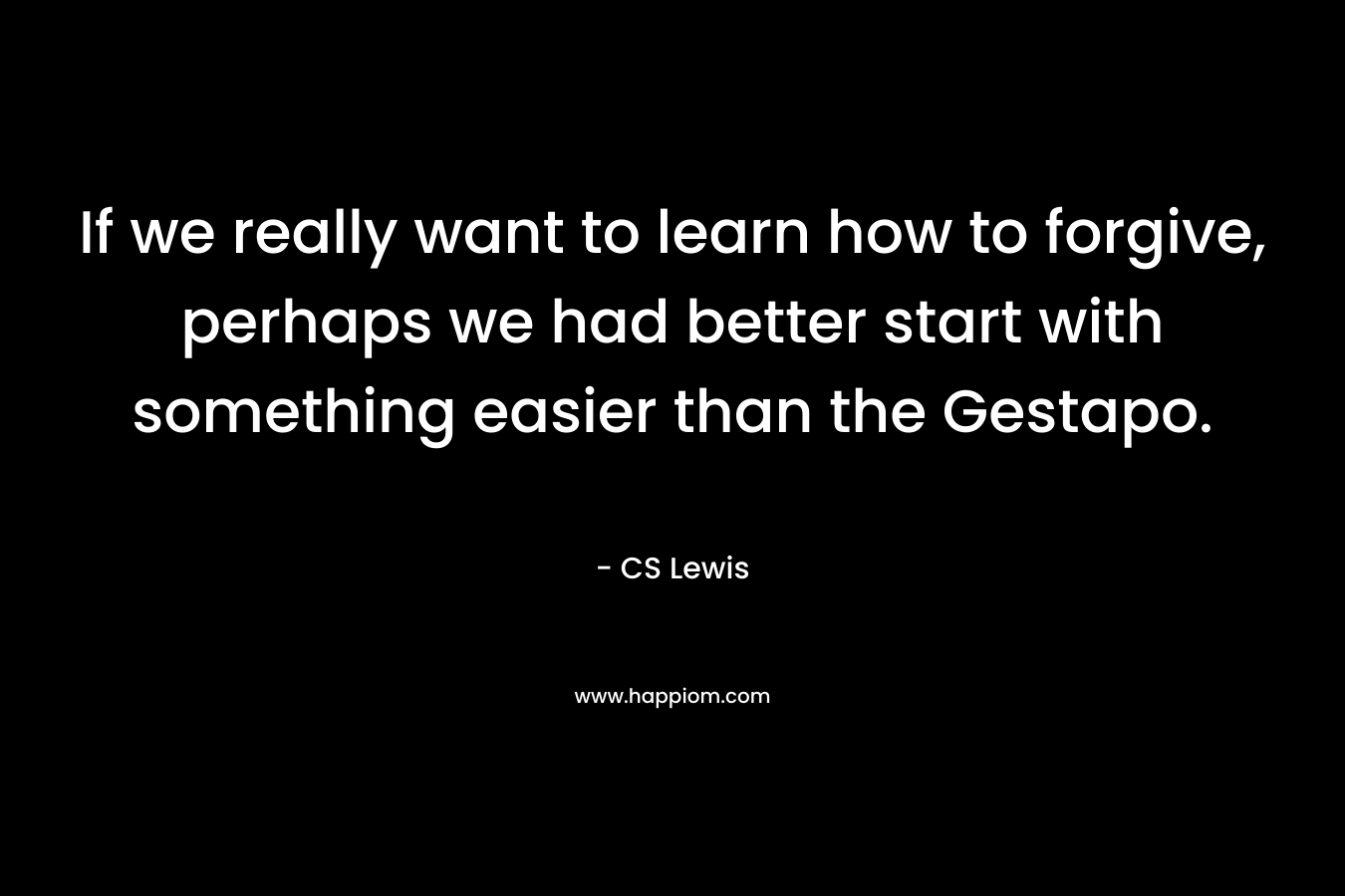 If we really want to learn how to forgive, perhaps we had better start with something easier than the Gestapo. – CS Lewis