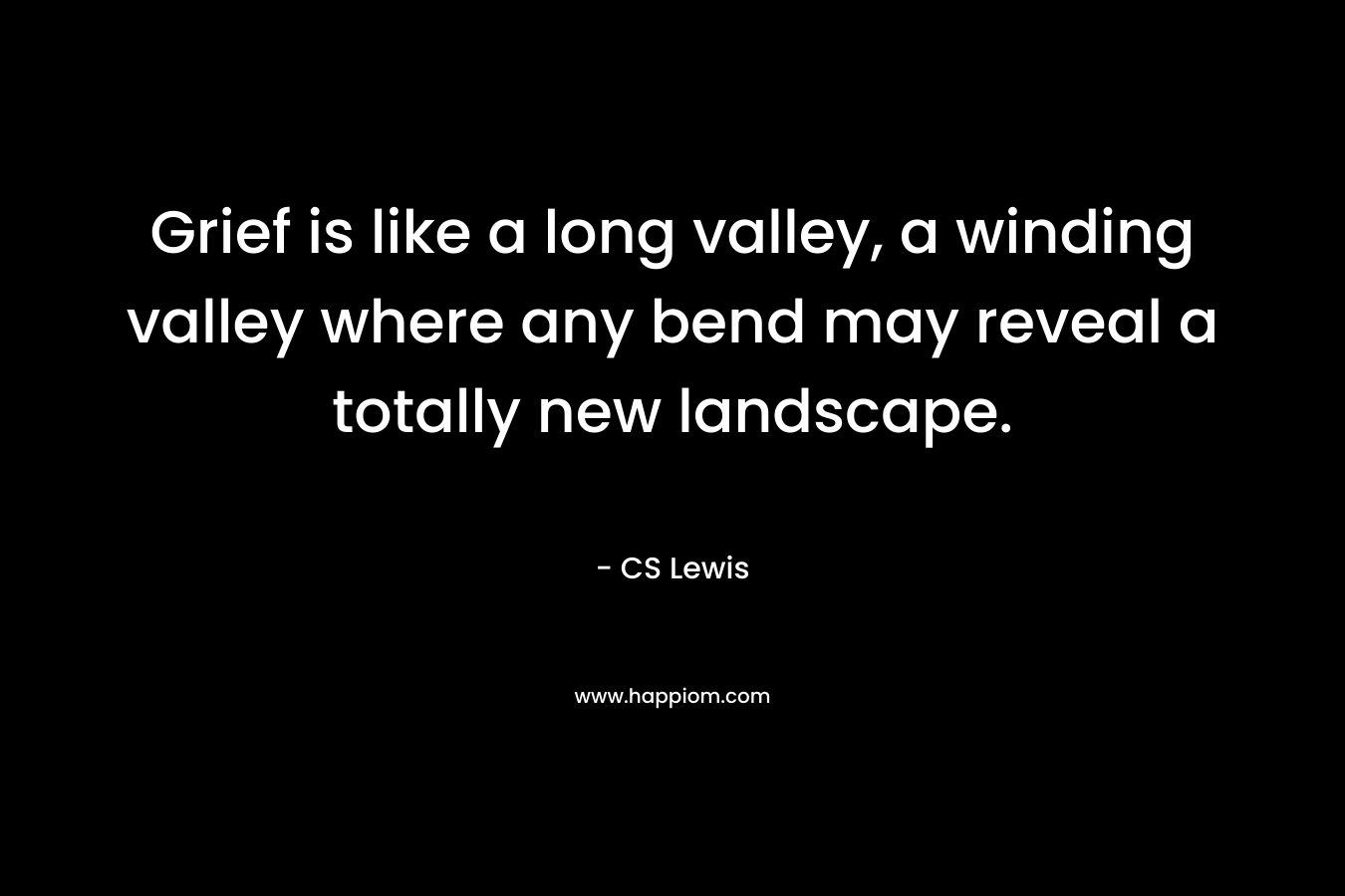 Grief is like a long valley, a winding valley where any bend may reveal a totally new landscape. – CS Lewis