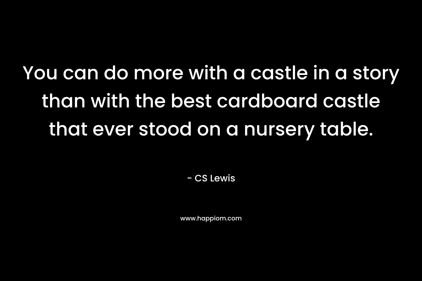 You can do more with a castle in a story than with the best cardboard castle that ever stood on a nursery table. – CS Lewis