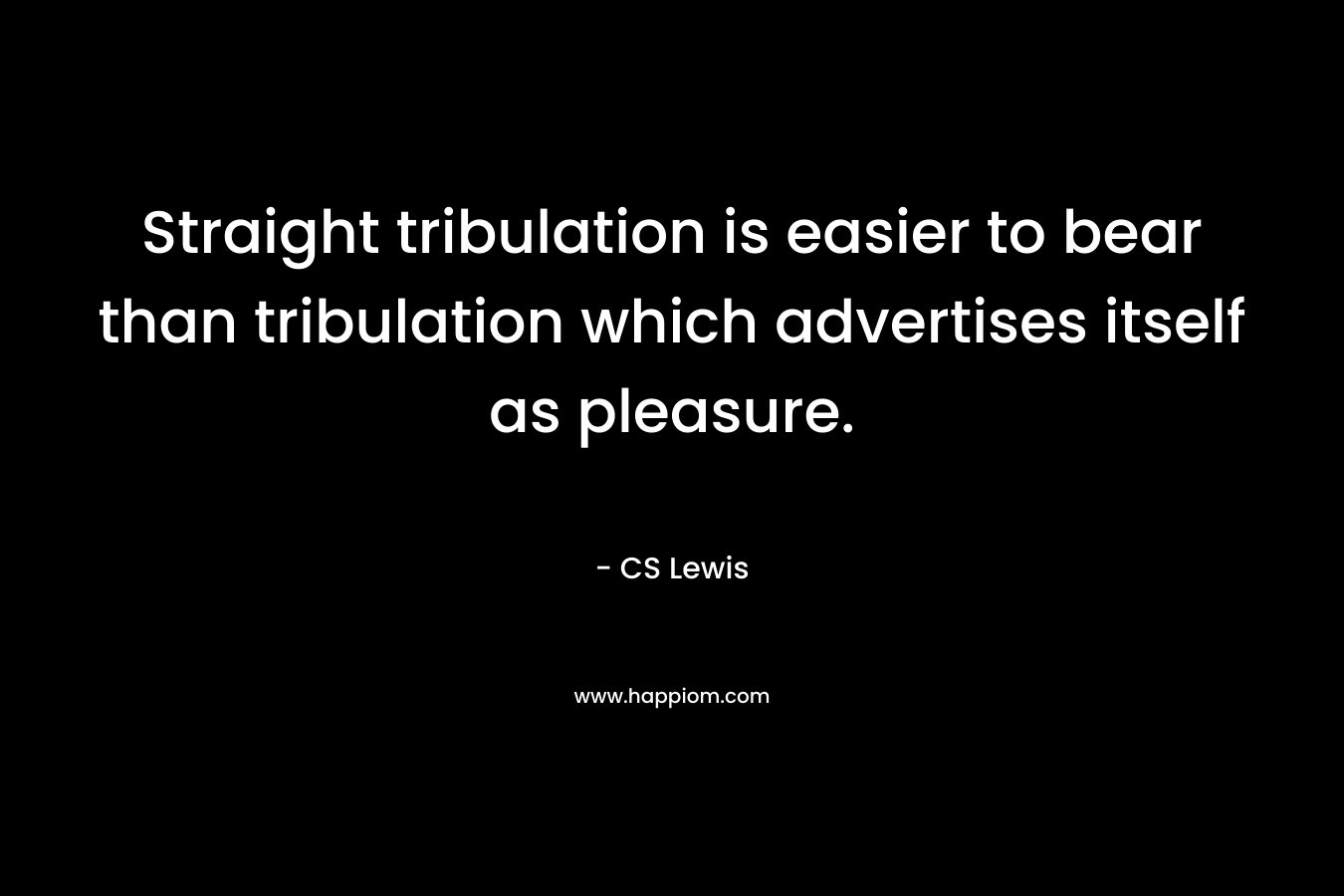 Straight tribulation is easier to bear than tribulation which advertises itself as pleasure. – CS Lewis