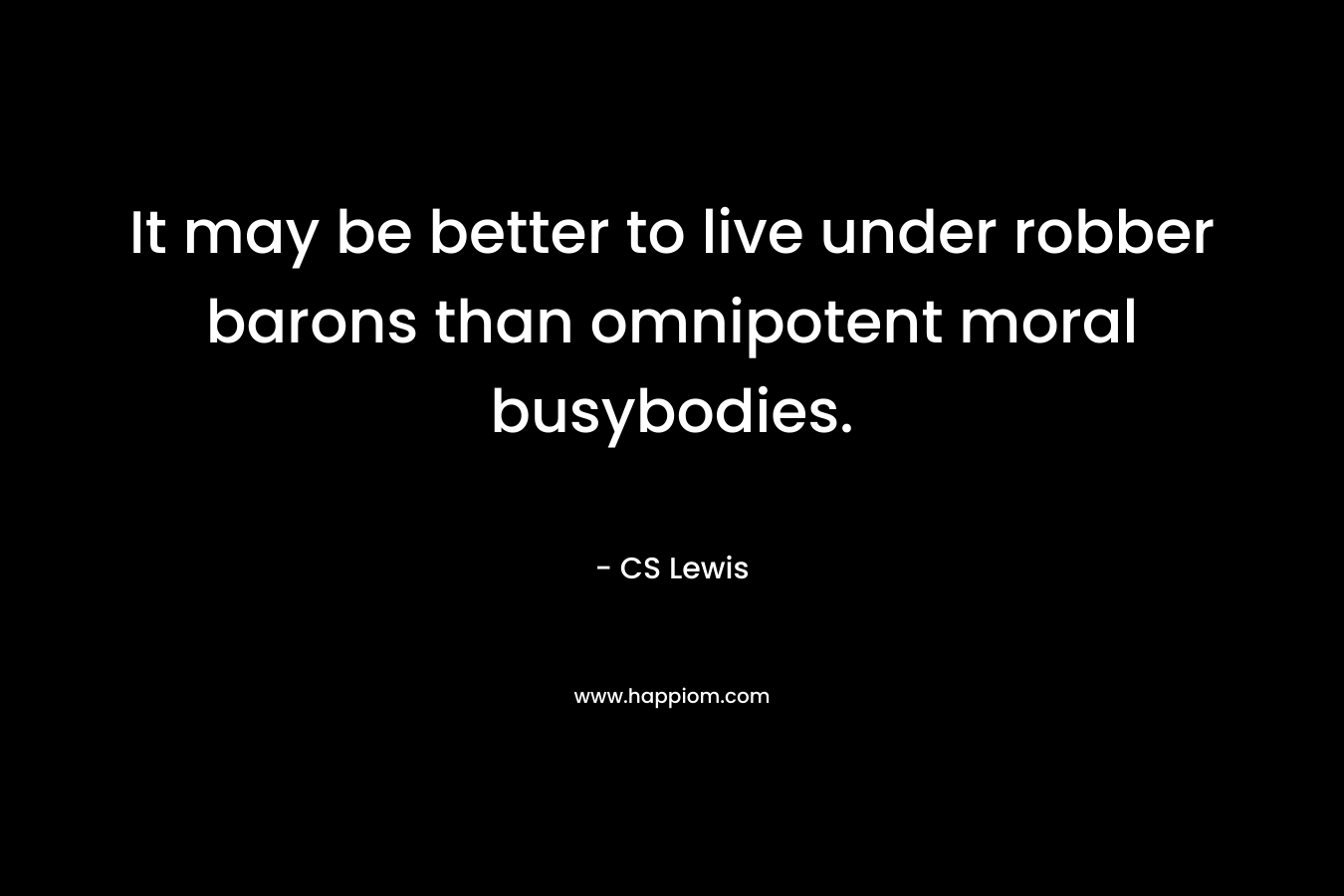 It may be better to live under robber barons than omnipotent moral busybodies. – CS Lewis