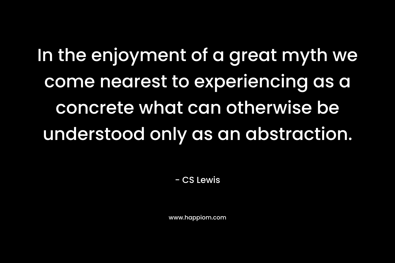 In the enjoyment of a great myth we come nearest to experiencing as a concrete what can otherwise be understood only as an abstraction.
