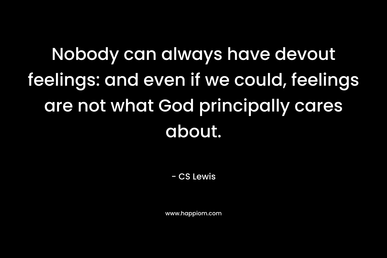 Nobody can always have devout feelings: and even if we could, feelings are not what God principally cares about. – CS Lewis