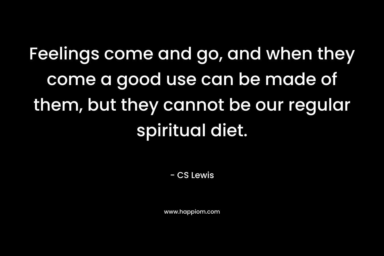 Feelings come and go, and when they come a good use can be made of them, but they cannot be our regular spiritual diet.