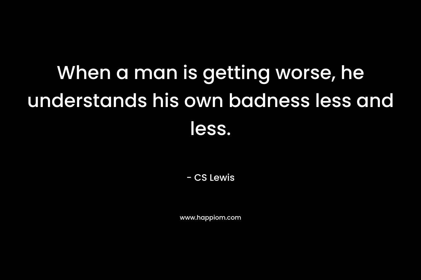 When a man is getting worse, he understands his own badness less and less.