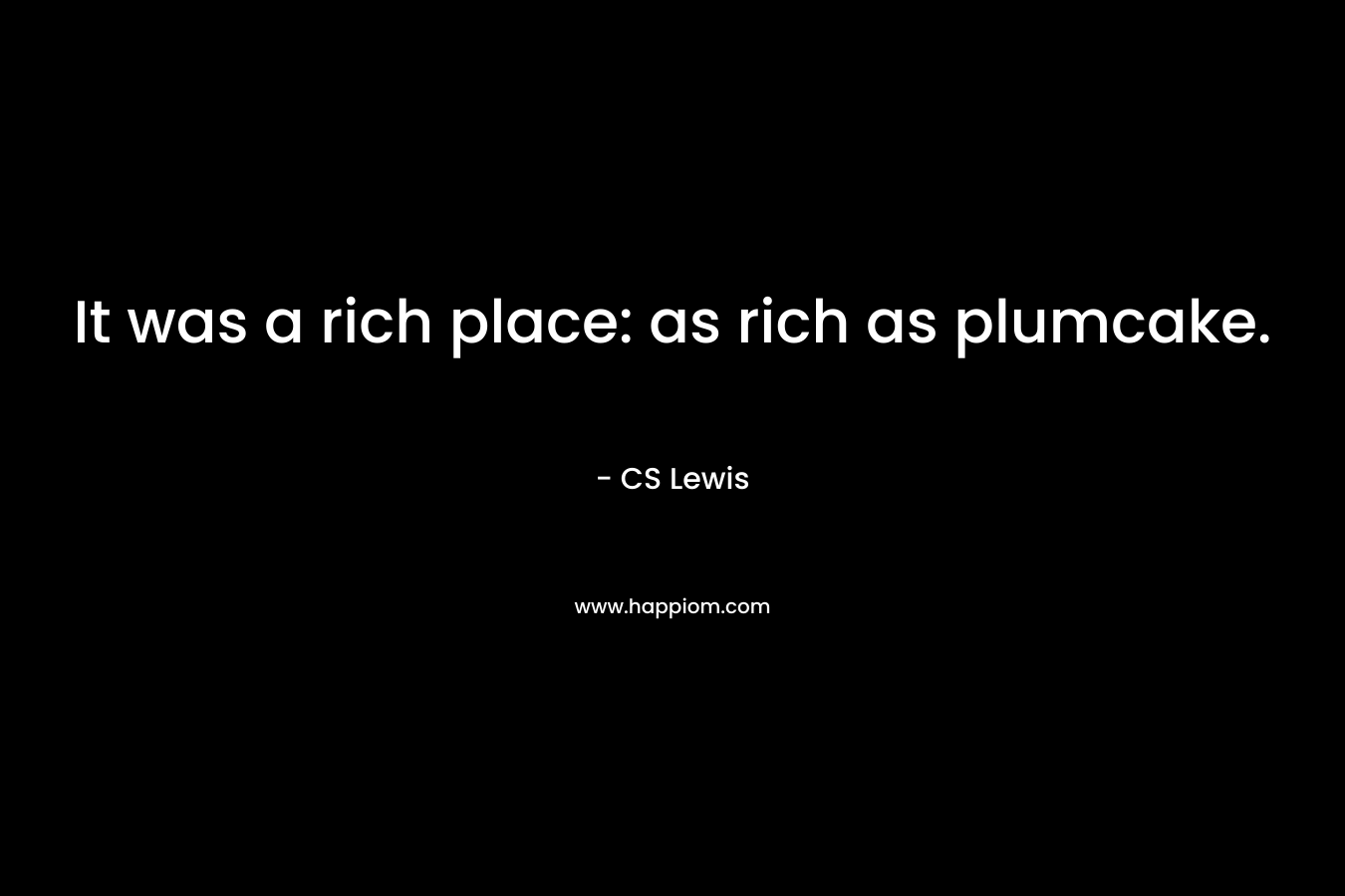 It was a rich place: as rich as plumcake. – CS Lewis