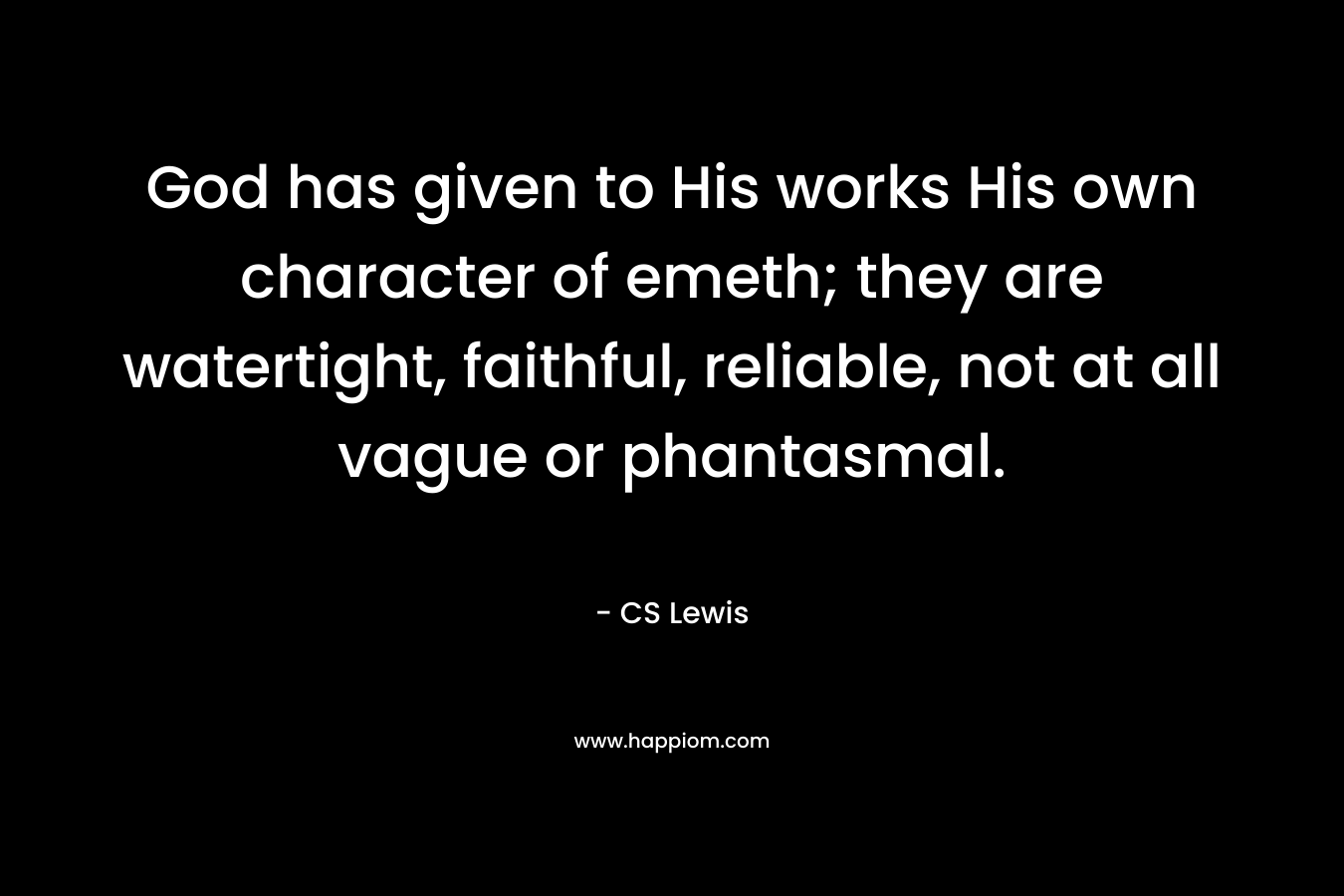 God has given to His works His own character of emeth; they are watertight, faithful, reliable, not at all vague or phantasmal. – CS Lewis