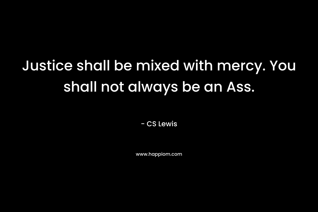 Justice shall be mixed with mercy. You shall not always be an Ass. – CS Lewis