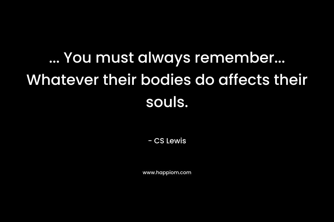 ... You must always remember... Whatever their bodies do affects their souls.