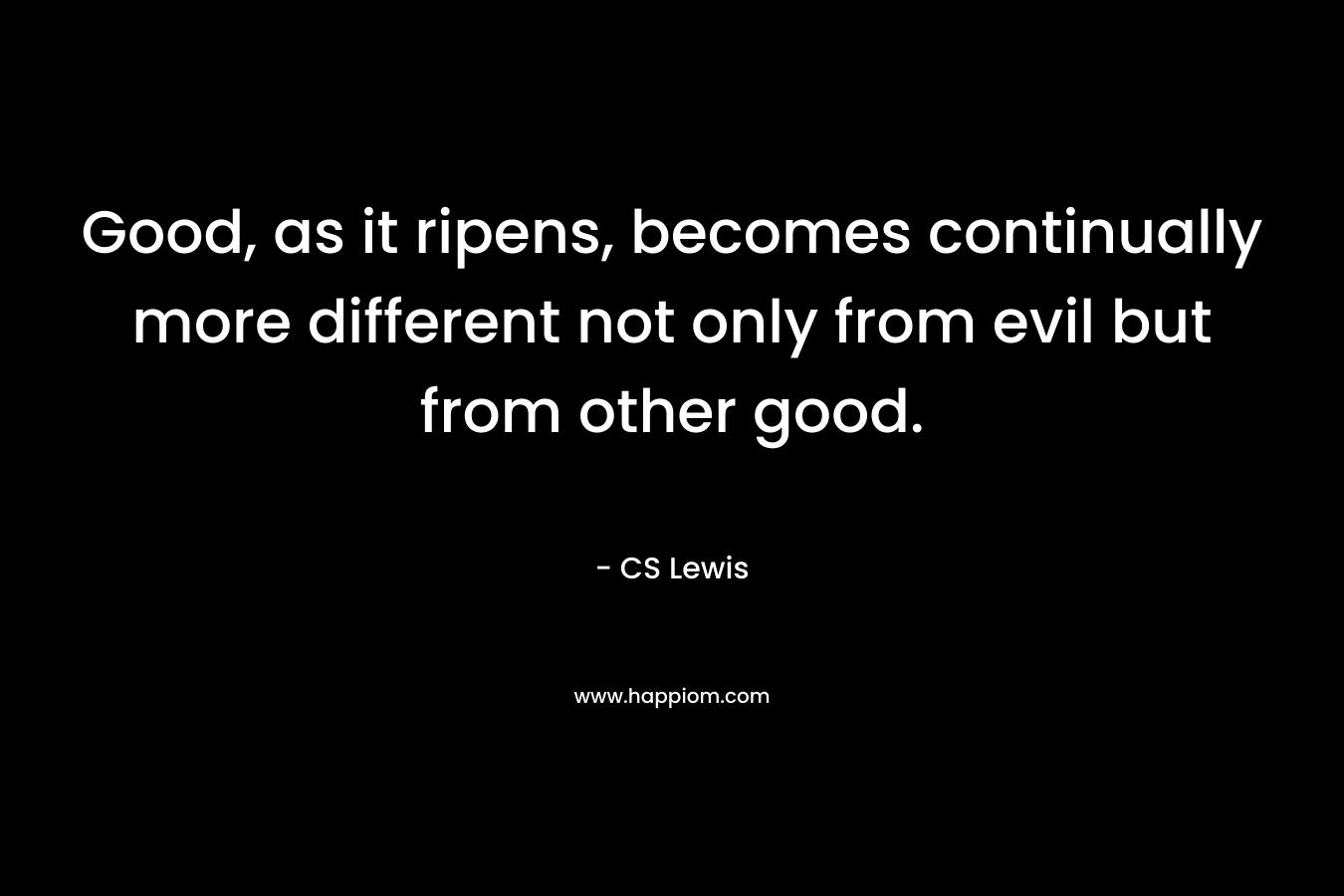 Good, as it ripens, becomes continually more different not only from evil but from other good.