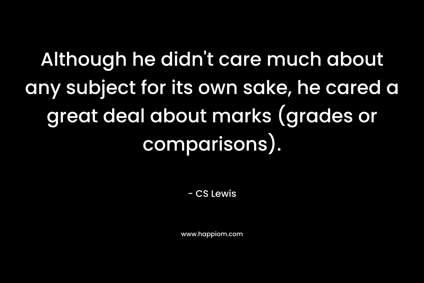 Although he didn’t care much about any subject for its own sake, he cared a great deal about marks (grades or comparisons). – CS Lewis