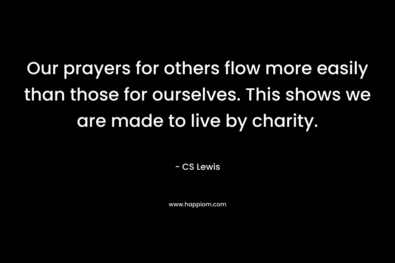 Our prayers for others flow more easily than those for ourselves. This shows we are made to live by charity. – CS Lewis