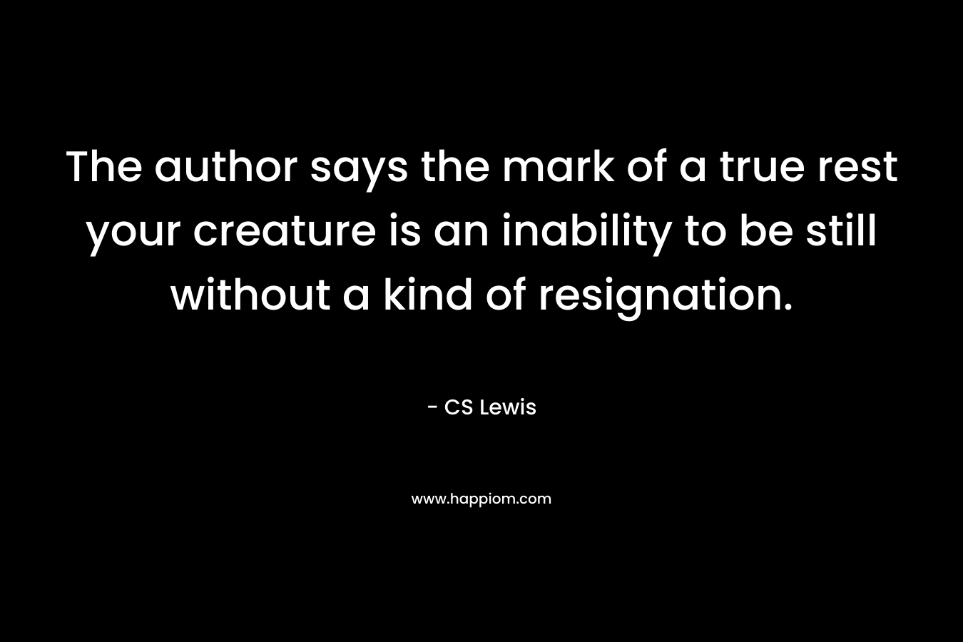 The author says the mark of a true rest your creature is an inability to be still without a kind of resignation. – CS Lewis
