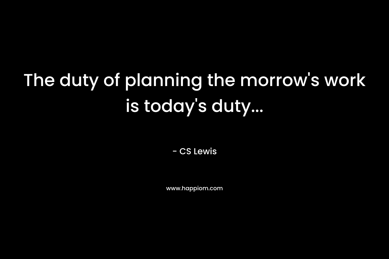 The duty of planning the morrow’s work is today’s duty… – CS Lewis
