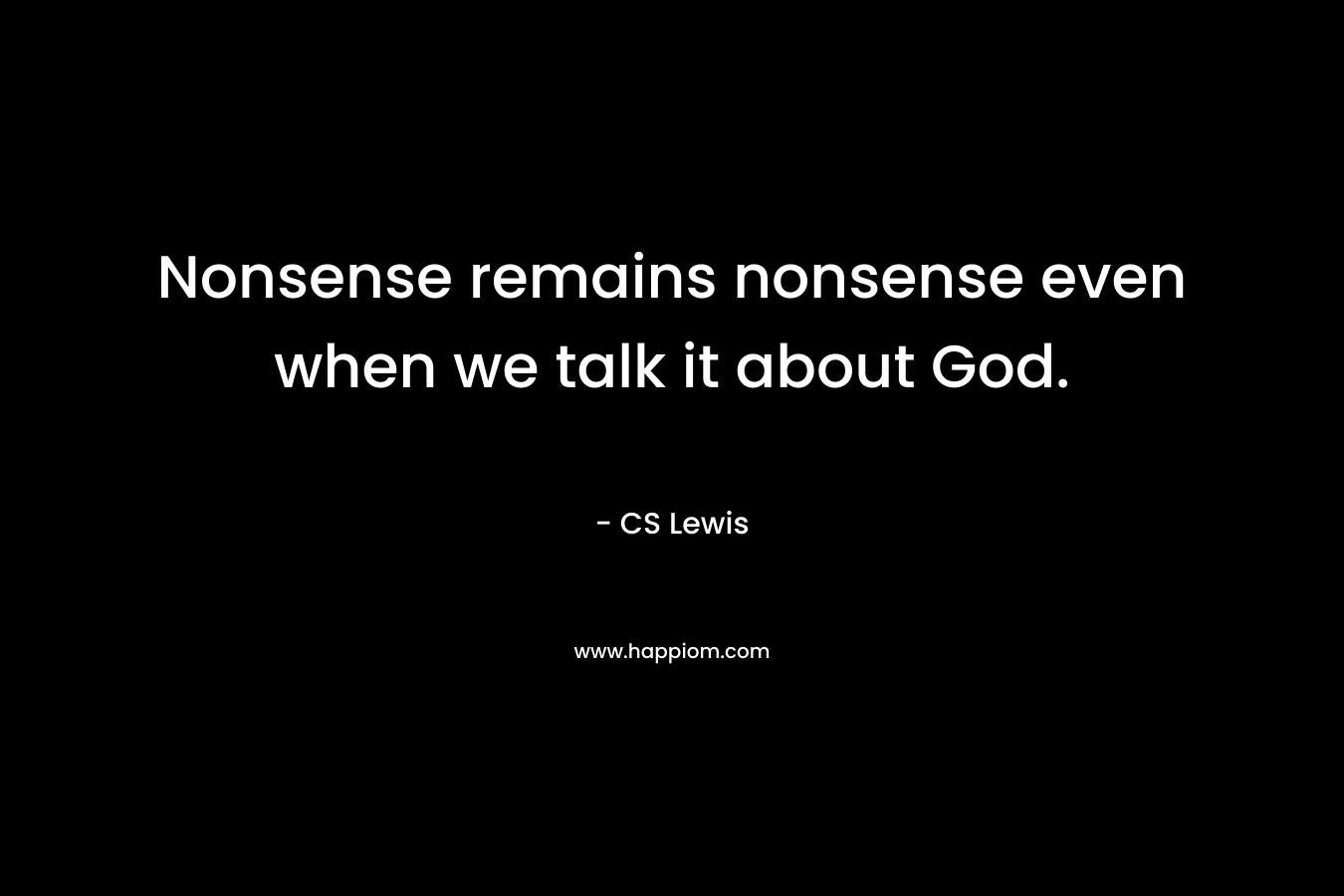 Nonsense remains nonsense even when we talk it about God. – CS Lewis