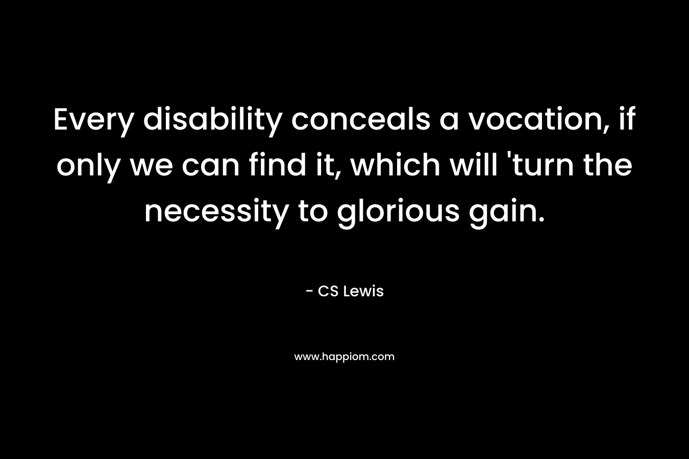 Every disability conceals a vocation, if only we can find it, which will ‘turn the necessity to glorious gain. – CS Lewis