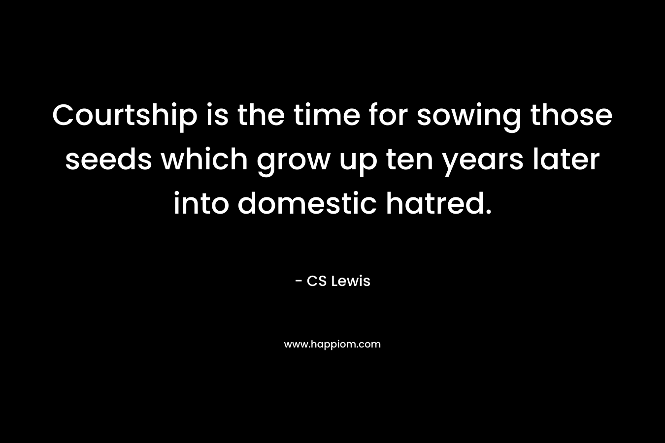 Courtship is the time for sowing those seeds which grow up ten years later into domestic hatred.