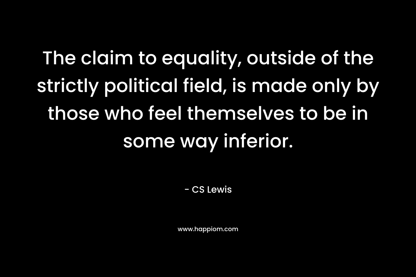 The claim to equality, outside of the strictly political field, is made only by those who feel themselves to be in some way inferior. – CS Lewis