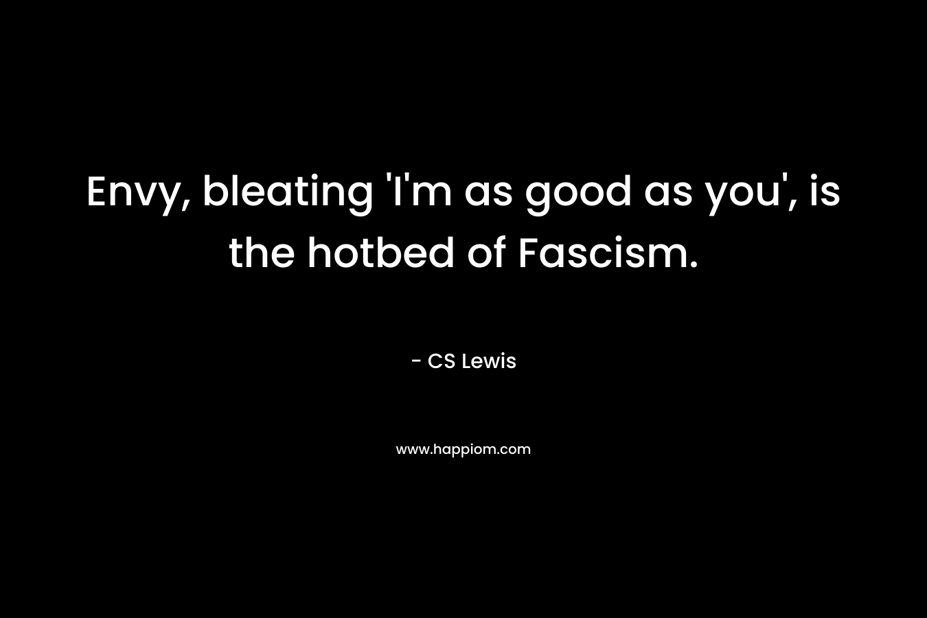 Envy, bleating ‘I’m as good as you’, is the hotbed of Fascism. – CS Lewis