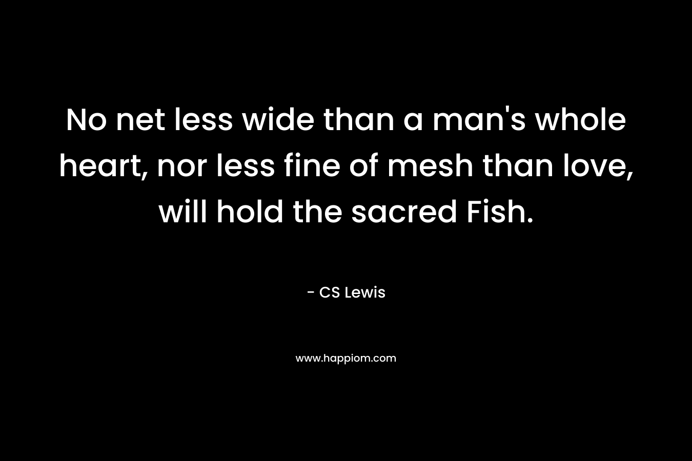 No net less wide than a man’s whole heart, nor less fine of mesh than love, will hold the sacred Fish. – CS Lewis