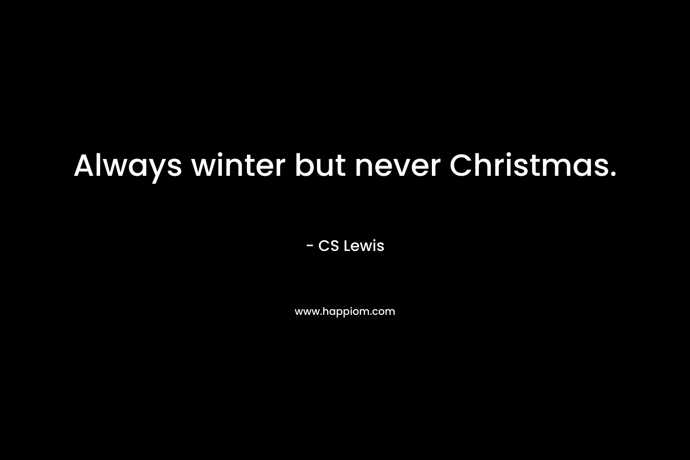 Always winter but never Christmas. – CS Lewis