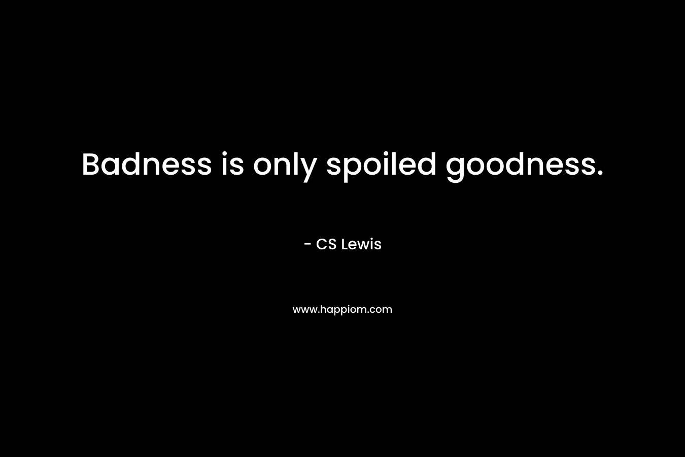 Badness is only spoiled goodness. – CS Lewis