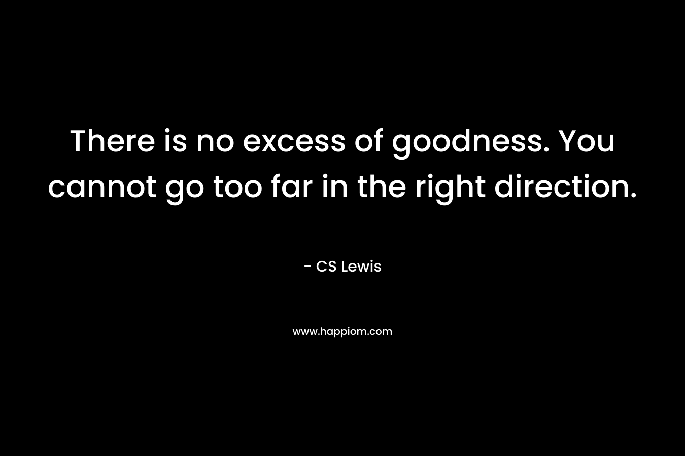 There is no excess of goodness. You cannot go too far in the right direction. – CS Lewis