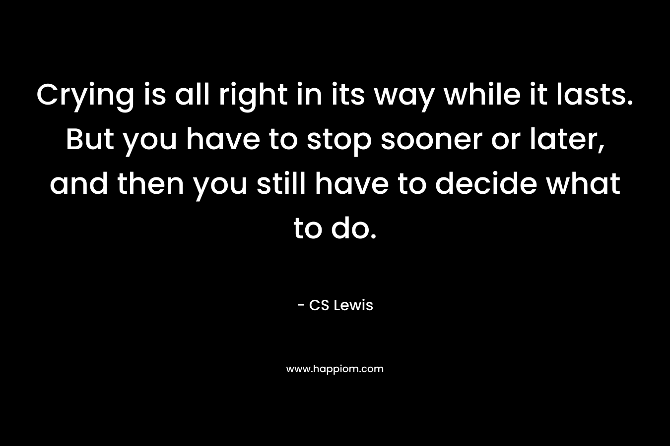 Crying is all right in its way while it lasts. But you have to stop sooner or later, and then you still have to decide what to do.