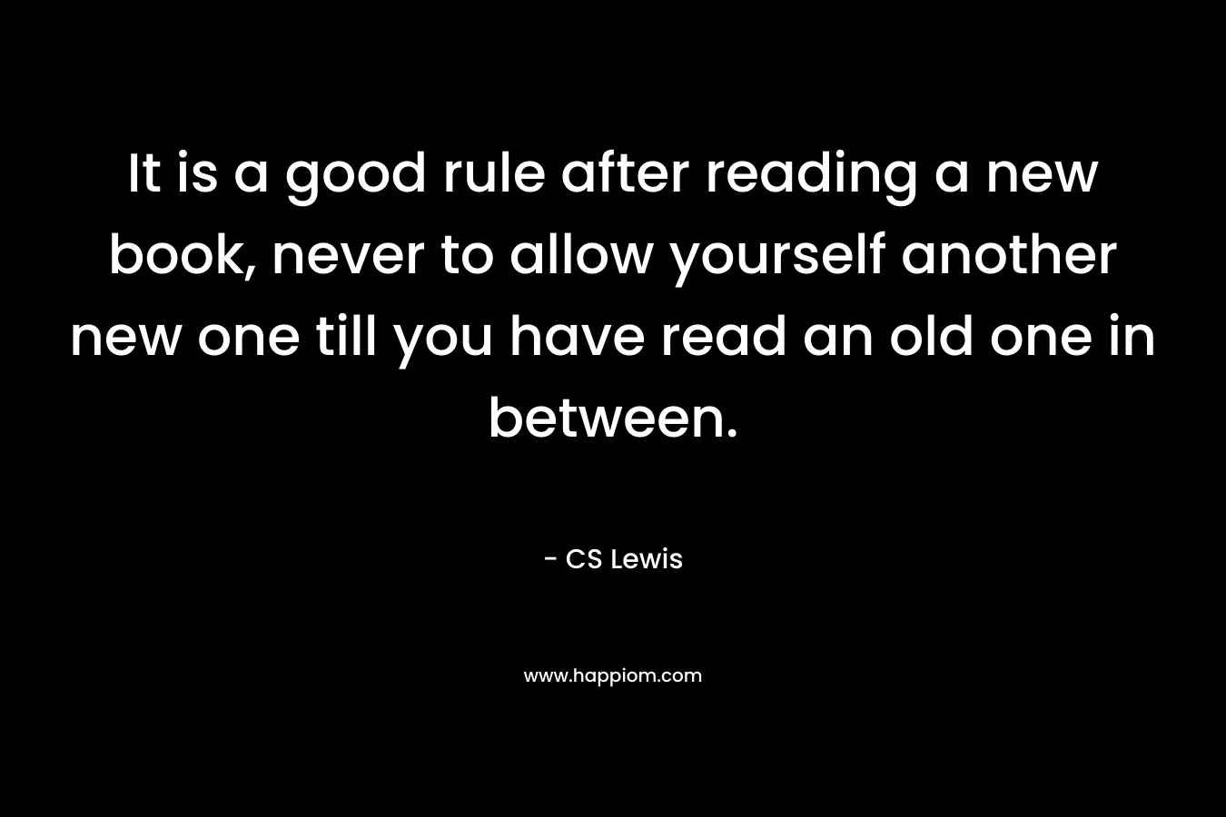 It is a good rule after reading a new book, never to allow yourself another new one till you have read an old one in between.