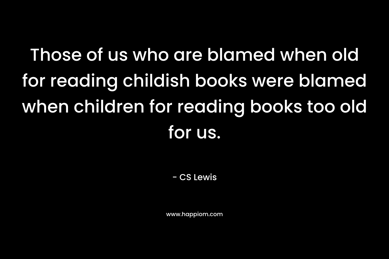 Those of us who are blamed when old for reading childish books were blamed when children for reading books too old for us.