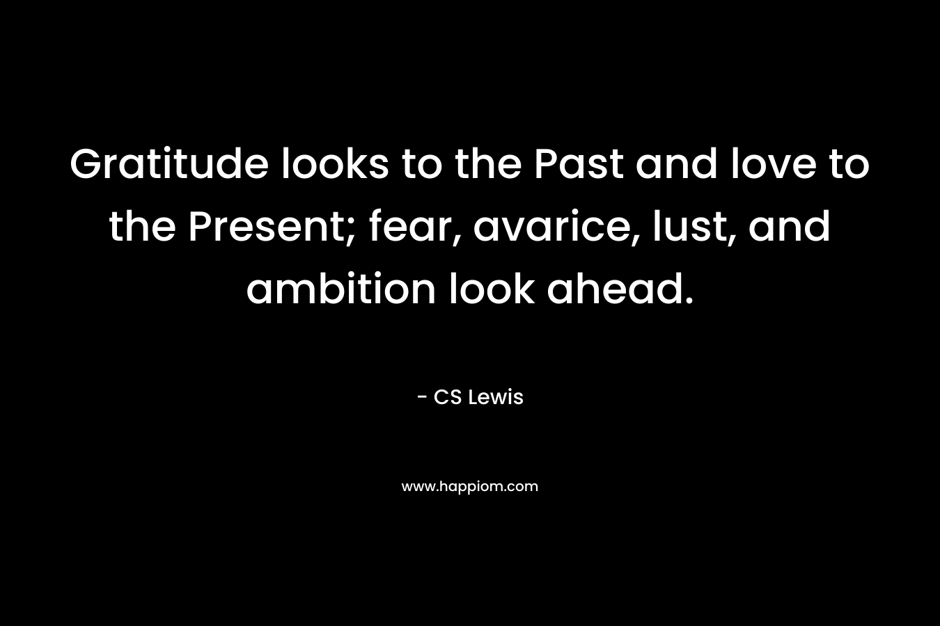 Gratitude looks to the Past and love to the Present; fear, avarice, lust, and ambition look ahead.
