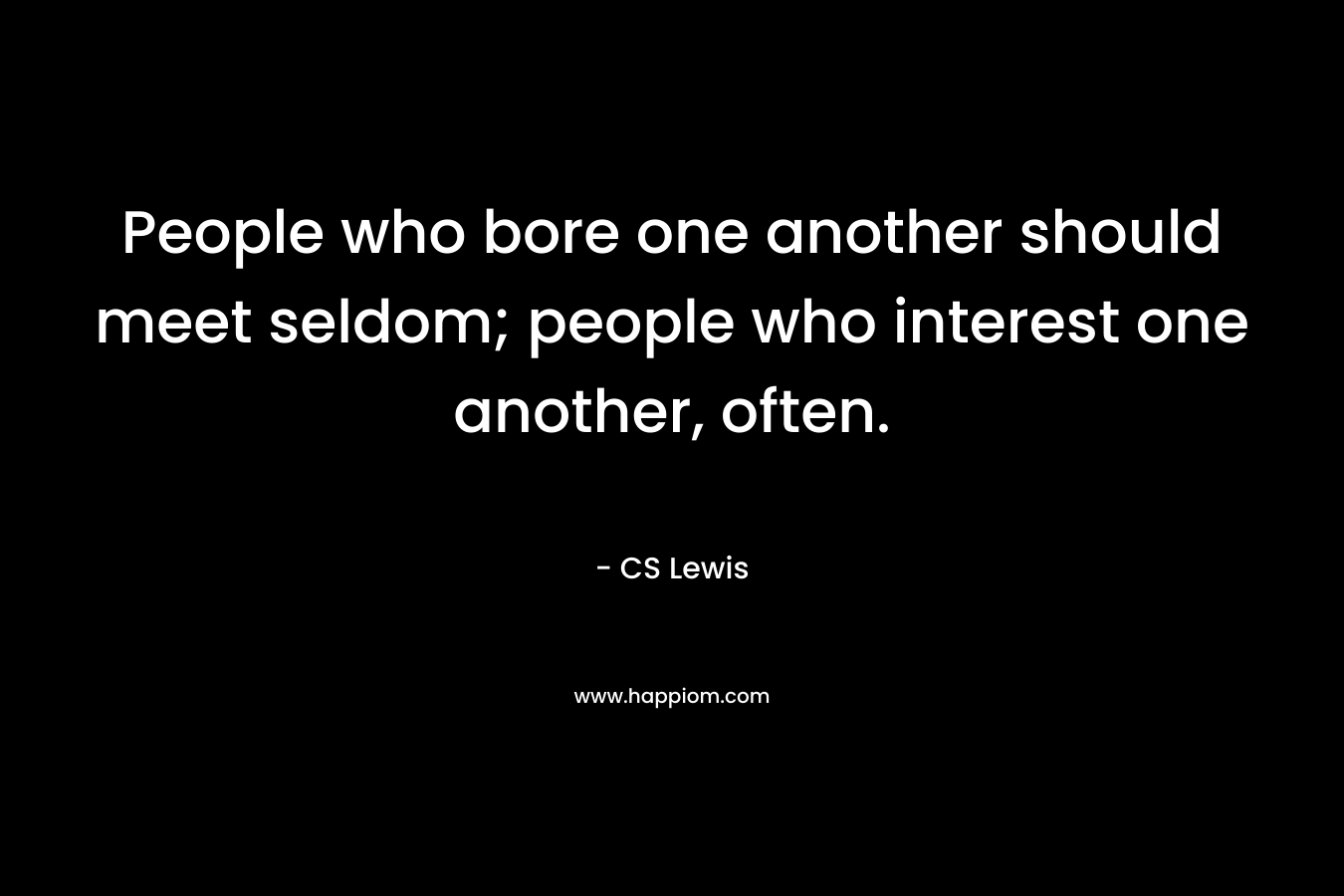 People who bore one another should meet seldom; people who interest one another, often.